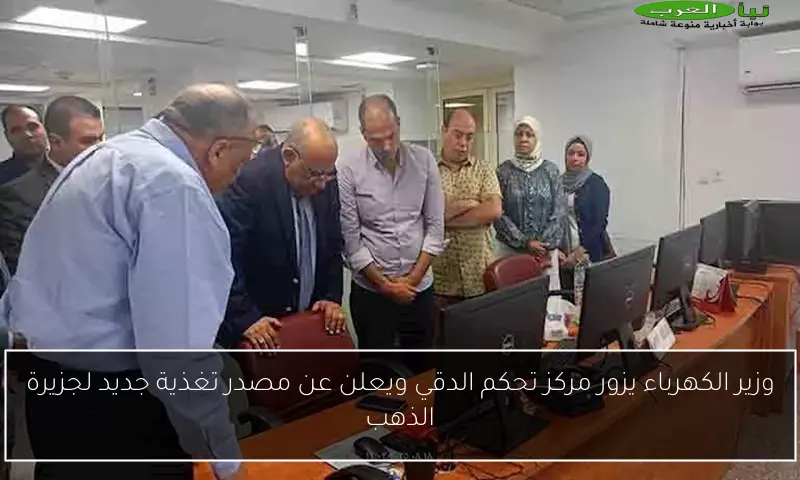 وزير الكهرباء يزور مركز تحكم الدقي ويعلن عن مصدر تغذية جديد لجزيرة الذهب