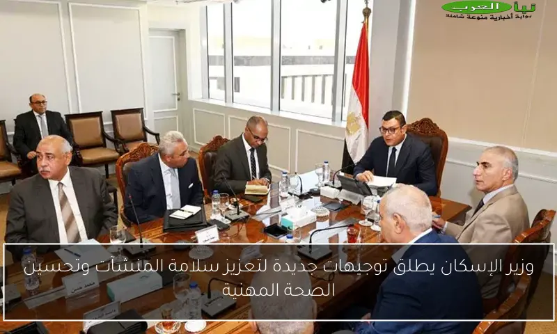 وزير الإسكان يطلق توجيهات جديدة لتعزيز سلامة المنشآت وتحسين الصحة المهنية