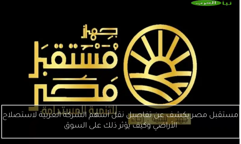 مستقبل مصر يكشف عن تفاصيل نقل أسهم الشركة العربية لاستصلاح الأراضي وكيف يؤثر ذلك على السوق