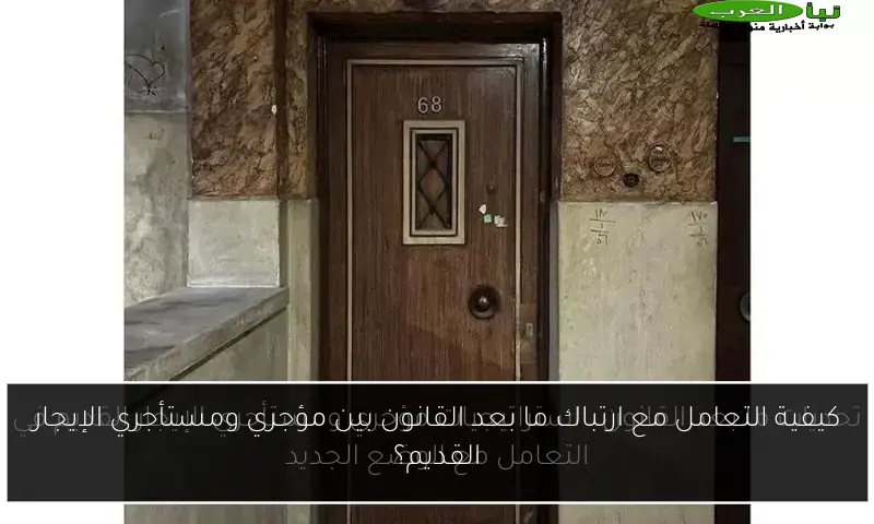 كيفية التعامل مع ارتباك ما بعد القانون بين مؤجري ومستأجري الإيجار القديم؟