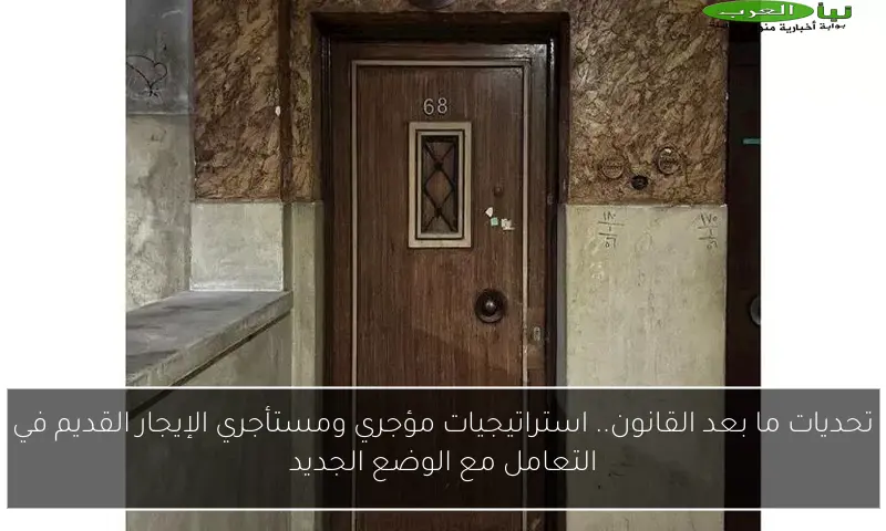 تحديات ما بعد القانون.. استراتيجيات مؤجري ومستأجري الإيجار القديم في التعامل مع الوضع الجديد