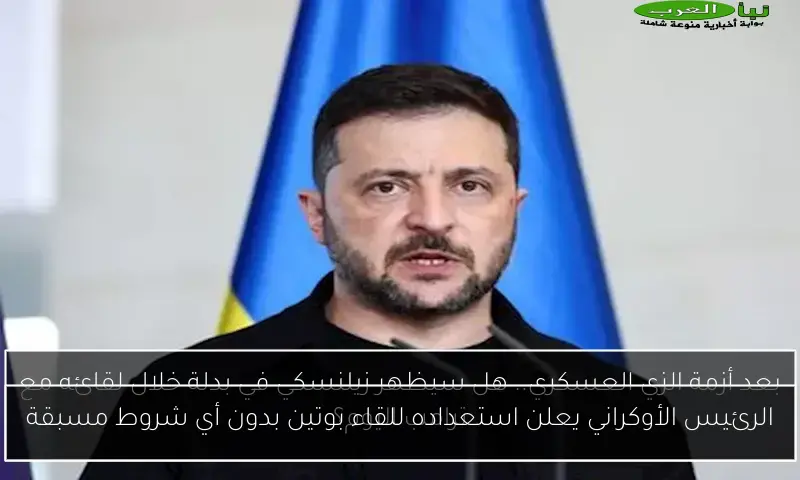 الرئيس الأوكراني يعلن استعداده للقاء بوتين بدون أي شروط مسبقة