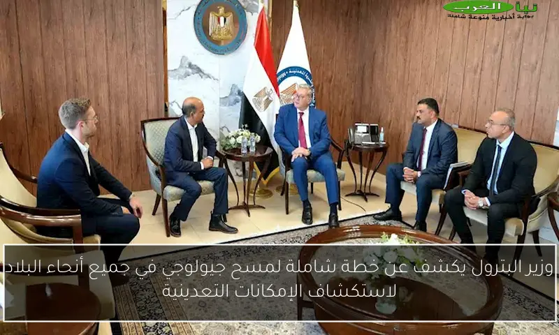 وزير البترول يكشف عن خطة شاملة لمسح جيولوجي في جميع أنحاء البلاد لاستكشاف الإمكانات التعدينية