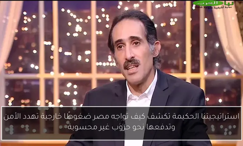 استراتيجيتنا الحكيمة تكشف كيف تواجه مصر ضغوطًا خارجية تهدد الأمن وتدفعها نحو حروب غير محسوبة