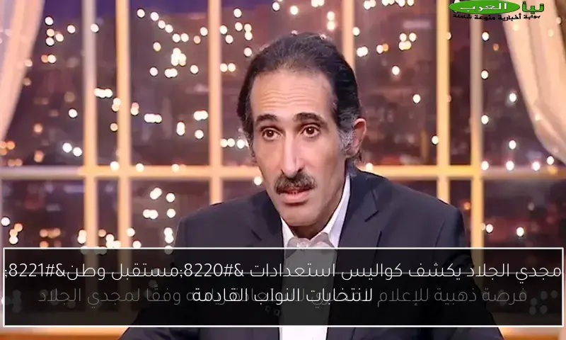 مجدي الجلاد يكشف كواليس استعدادات “مستقبل وطن” لانتخابات النواب القادمة