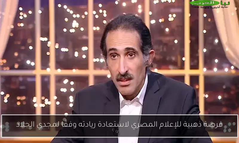 فرصة ذهبية للإعلام المصري لاستعادة ريادته وفقًا لمجدي الجلاد