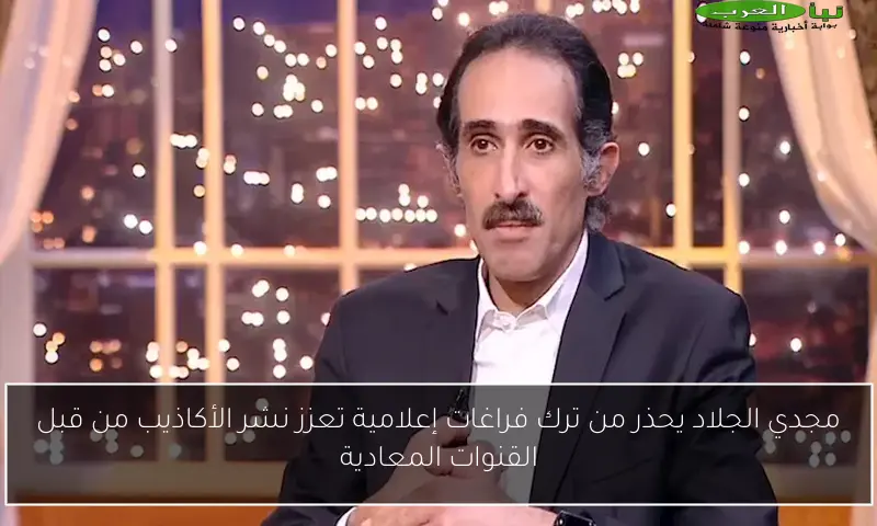 مجدي الجلاد يحذر من ترك فراغات إعلامية تعزز نشر الأكاذيب من قبل القنوات المعادية