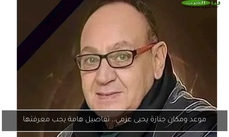 موعد ومكان جنازة يحيى عزمي.. تفاصيل هامة يجب معرفتها