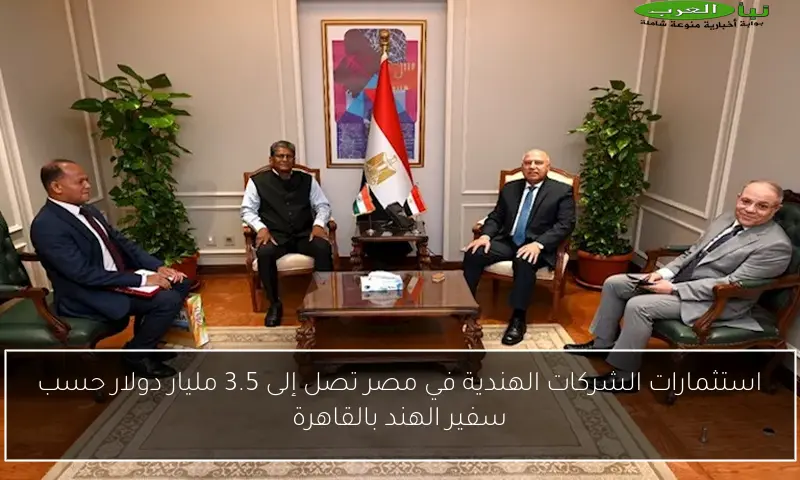استثمارات الشركات الهندية في مصر تصل إلى 3.5 مليار دولار حسب سفير الهند بالقاهرة