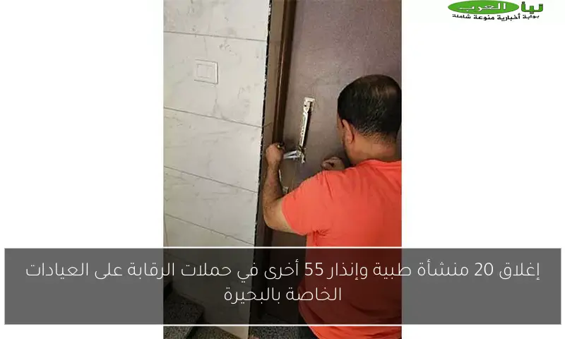 إغلاق 20 منشأة طبية وإنذار 55 أخرى في حملات الرقابة على العيادات الخاصة بالبحيرة