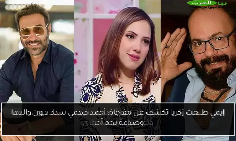 إيمي طلعت زكريا تكشف عن مفاجأة: أحمد فهمي سدد ديون والدها وصدمة نجم آخر!