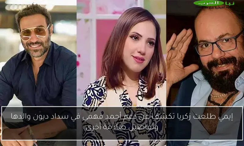 إيمي طلعت زكريا تكشف عن دعم أحمد فهمي في سداد ديون والدها وتفاصيل صادمة أخرى