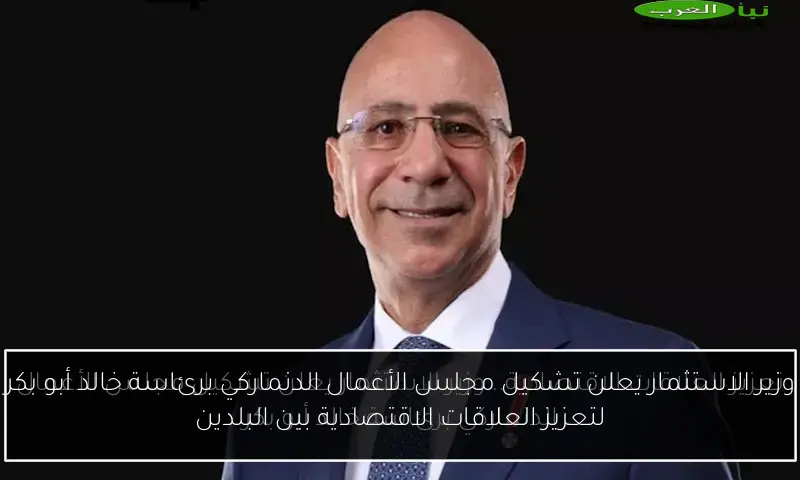 وزير الاستثمار يعلن تشكيل مجلس الأعمال الدنماركي برئاسة خالد أبو بكر لتعزيز العلاقات الاقتصادية بين البلدين