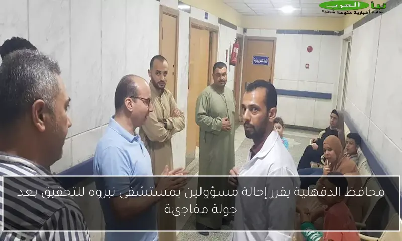 محافظ الدقهلية يقرر إحالة مسؤولين بمستشفى نبروه للتحقيق بعد جولة مفاجئة