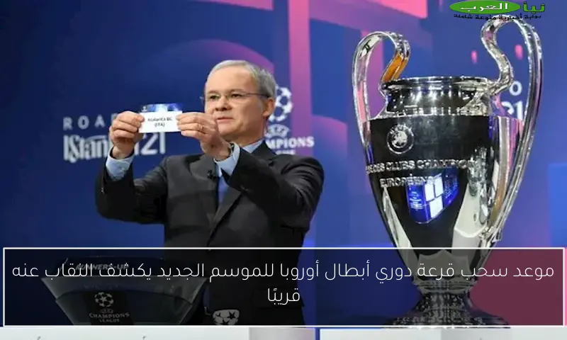 موعد سحب قرعة دوري أبطال أوروبا للموسم الجديد يكشف النقاب عنه قريبًا
