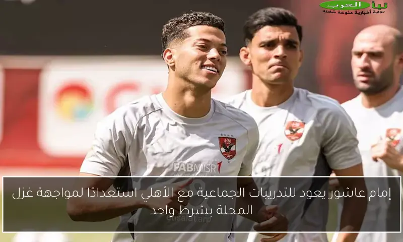 إمام عاشور يعود للتدريبات الجماعية مع الأهلي استعدادًا لمواجهة غزل المحلة بشرط واحد