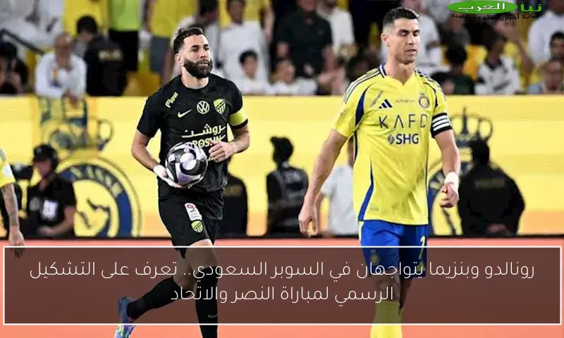 رونالدو وبنزيما يتواجهان في السوبر السعودي.. تعرف على التشكيل الرسمي لمباراة النصر والاتحاد