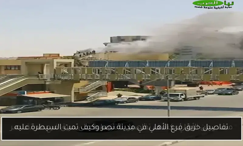 تفاصيل حريق فرع الأهلي في مدينة نصر وكيف تمت السيطرة عليه