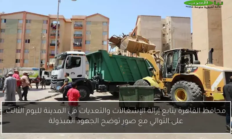 محافظ القاهرة يتابع إزالة الإشغالات والتعديات في المدينة لليوم الثالث على التوالي مع صور توضح الجهود المبذولة