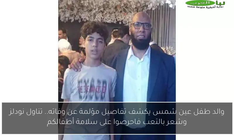والد طفل عين شمس يكشف تفاصيل مؤلمة عن وفاته.. تناول نودلز وشعر بالتعب فاحرصوا على سلامة أطفالكم
