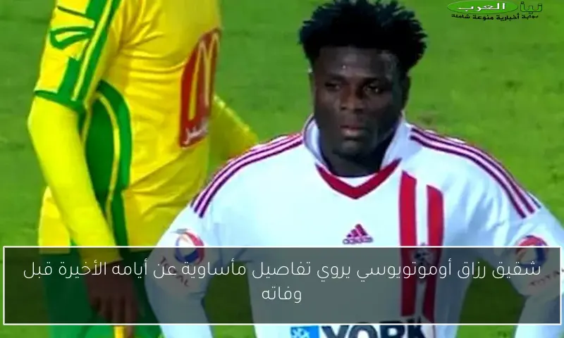 شقيق رزاق أوموتويوسي يروي تفاصيل مأساوية عن أيامه الأخيرة قبل وفاته