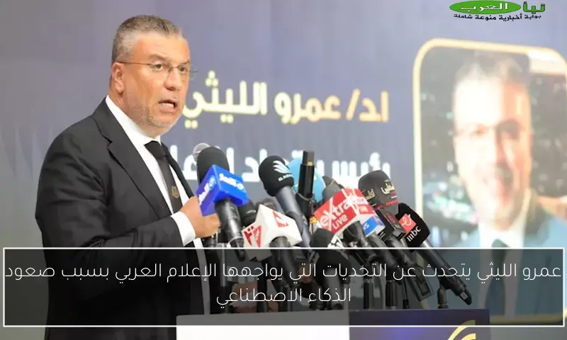 عمرو الليثي يتحدث عن التحديات التي يواجهها الإعلام العربي بسبب صعود الذكاء الاصطناعي