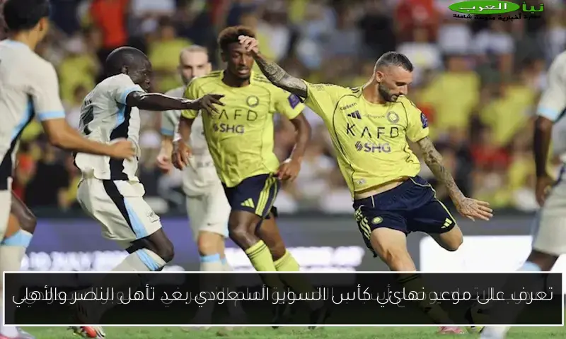 تعرف على موعد نهائي كأس السوبر السعودي بعد تأهل النصر والأهلي