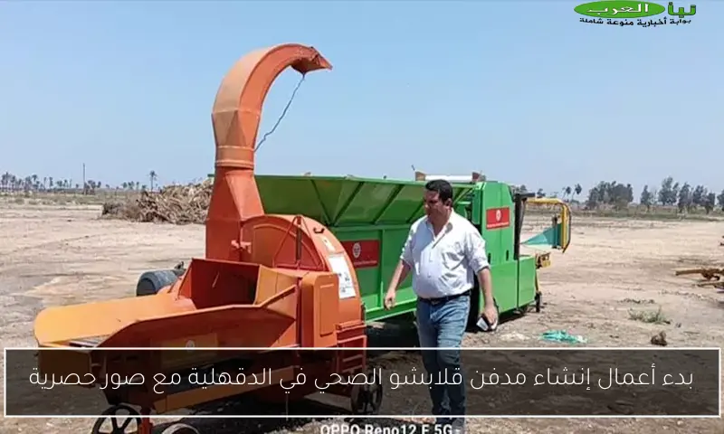 بدء أعمال إنشاء مدفن قلابشو الصحي في الدقهلية مع صور حصرية
