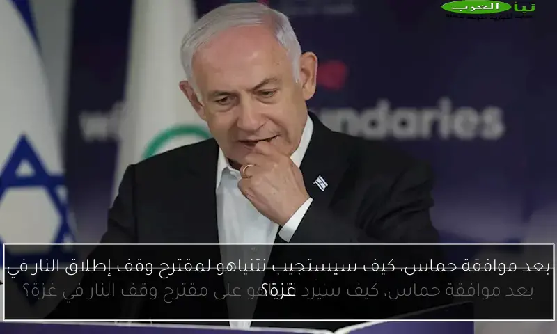 بعد موافقة حماس، كيف سيستجيب نتنياهو لمقترح وقف إطلاق النار في غزة؟
