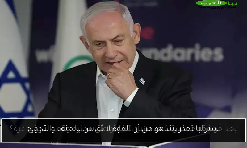 أستراليا تحذر نتنياهو من أن القوة لا تُقاس بالعنف والتجويع