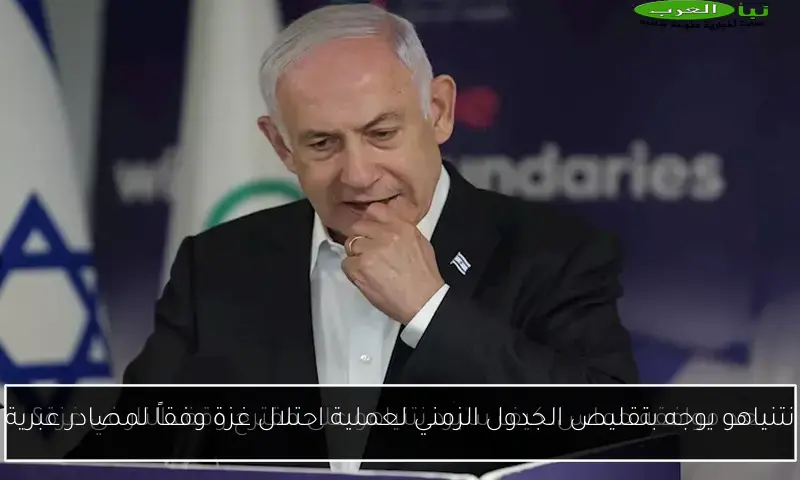 نتنياهو يوجه بتقليص الجدول الزمني لعملية احتلال غزة وفقاً لمصادر عبرية