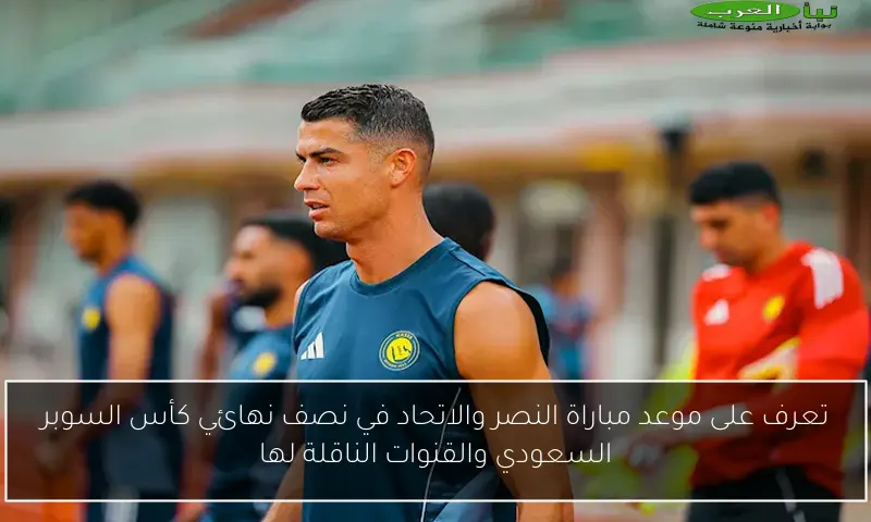 تعرف على موعد مباراة النصر والاتحاد في نصف نهائي كأس السوبر السعودي والقنوات الناقلة لها