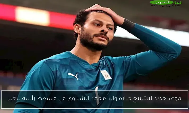 موعد جديد لتشييع جنازة والد محمد الشناوي في مسقط رأسه يتغير