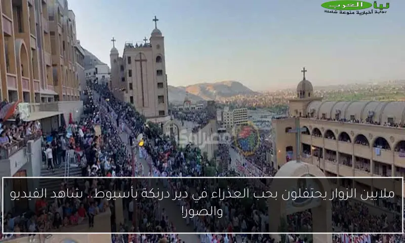 ملايين الزوار يحتفلون بحب العذراء في دير درنكة بأسيوط.. شاهد الفيديو والصور!