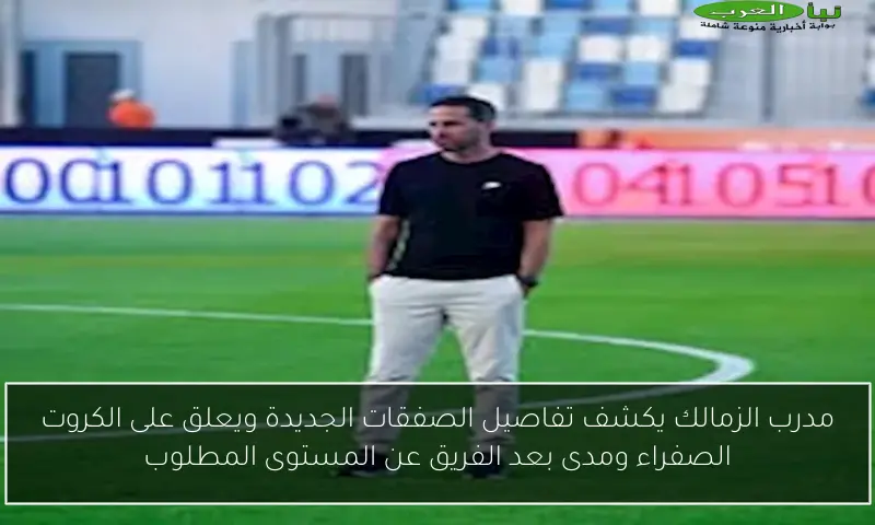 مدرب الزمالك يكشف تفاصيل الصفقات الجديدة ويعلق على الكروت الصفراء ومدى بعد الفريق عن المستوى المطلوب
