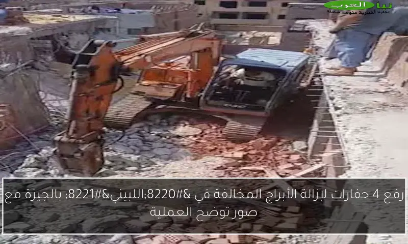 رفع 4 حفارات لإزالة الأبراج المخالفة في “اللبيني” بالجيزة مع صور توضح العملية