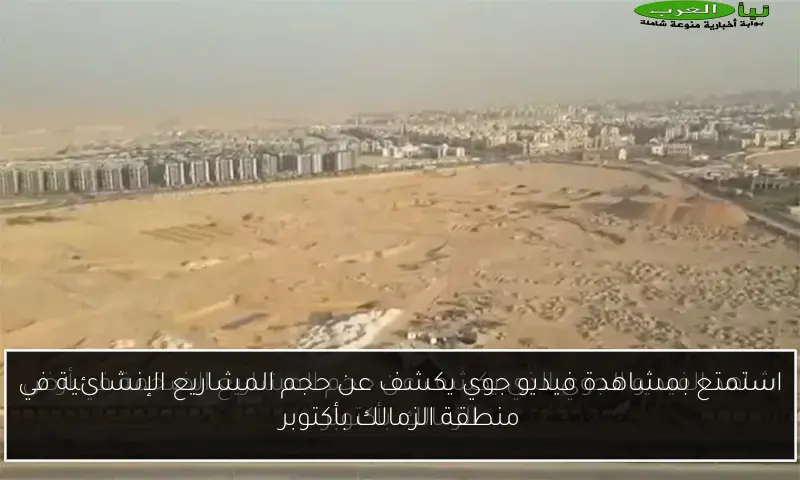 استمتع بمشاهدة فيديو جوي يكشف عن حجم المشاريع الإنشائية في منطقة الزمالك بأكتوبر