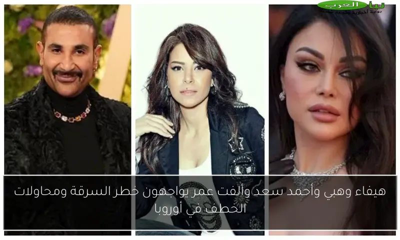 هيفاء وهبي وأحمد سعد وألفت عمر يواجهون خطر السرقة ومحاولات الخطف في أوروبا