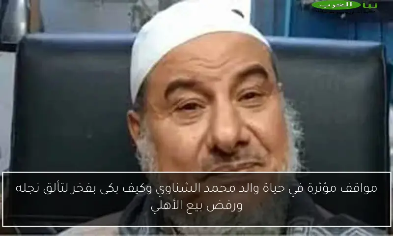 مواقف مؤثرة في حياة والد محمد الشناوي وكيف بكى بفخر لتألق نجله ورفض بيع الأهلي