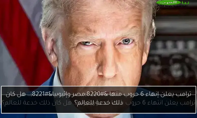 ترامب يعلن إنهاء 6 حروب منها “مصر وإثيوبيا”.. هل كان ذلك خدعة للعالم؟