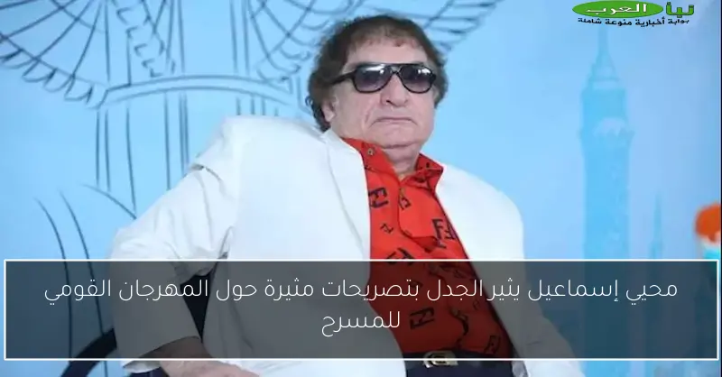 محيي إسماعيل يثير الجدل بتصريحات مثيرة حول المهرجان القومي للمسرح