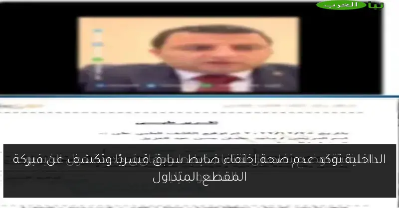 الداخلية تؤكد عدم صحة اختفاء ضابط سابق قسريًا وتكشف عن فبركة المقطع المتداول