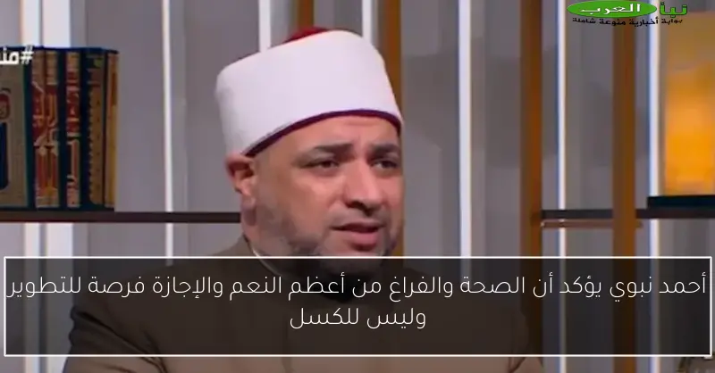 أحمد نبوي يؤكد أن الصحة والفراغ من أعظم النعم والإجازة فرصة للتطوير وليس للكسل