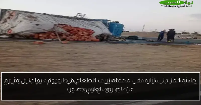 حادثة انقلاب سيارة نقل محملة بزيت الطعام في الفيوم.. تفاصيل مثيرة عن الطريق الغربي (صور)