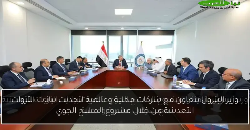 وزير البترول يتعاون مع شركات محلية وعالمية لتحديث بيانات الثروات التعدينية من خلال مشروع المسح الجوي