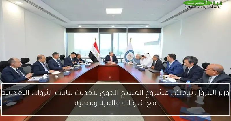 وزير البترول يناقش مشروع المسح الجوي لتحديث بيانات الثروات التعدينية مع شركات عالمية ومحلية