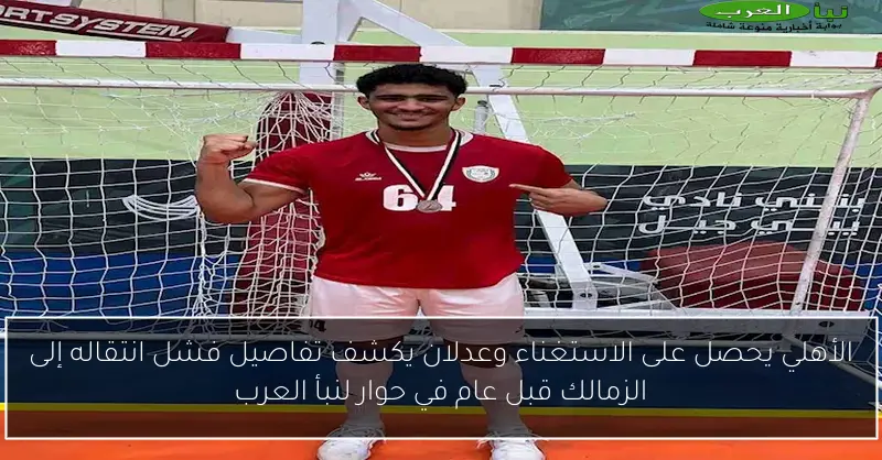 الأهلي يحصل على الاستغناء وعدلان يكشف تفاصيل فشل انتقاله إلى الزمالك قبل عام في حوار لنبأ العرب