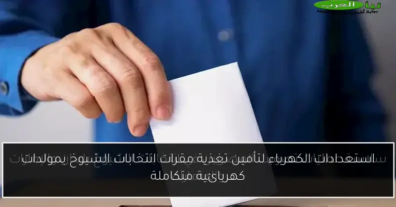 استعدادات الكهرباء لتأمين تغذية مقرات انتخابات الشيوخ بمولدات كهربائية متكاملة