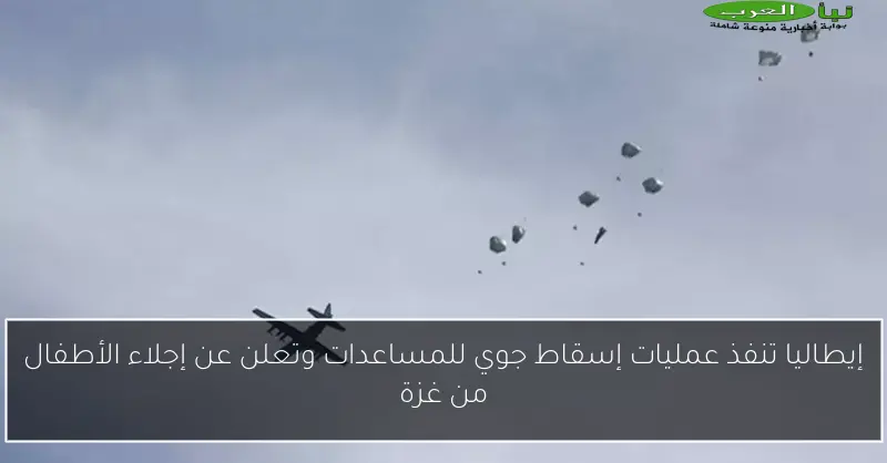 إيطاليا تنفذ عمليات إسقاط جوي للمساعدات وتعلن عن إجلاء الأطفال من غزة