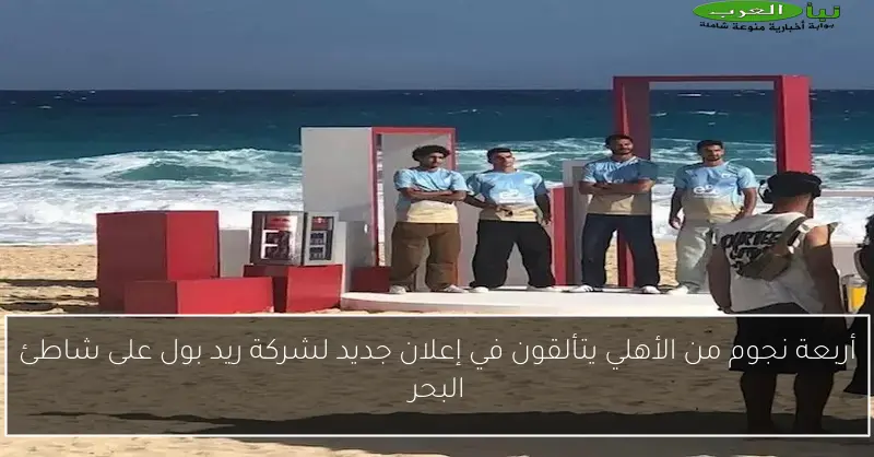 أربعة نجوم من الأهلي يتألقون في إعلان جديد لشركة ريد بول على شاطئ البحر